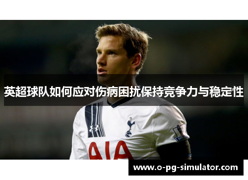 英超球队如何应对伤病困扰保持竞争力与稳定性