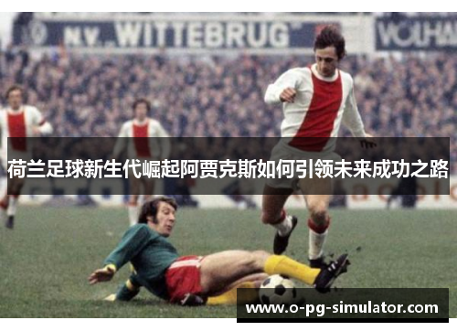 荷兰足球新生代崛起阿贾克斯如何引领未来成功之路