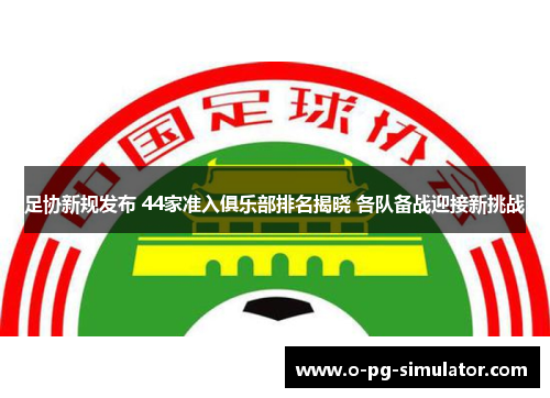 足协新规发布 44家准入俱乐部排名揭晓 各队备战迎接新挑战