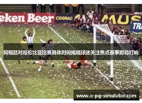 阿根廷对哥伦比亚比赛具体时间揭晓球迷关注焦点赛事即将打响