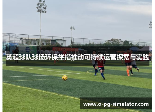 英超球队球场环保举措推动可持续运营探索与实践