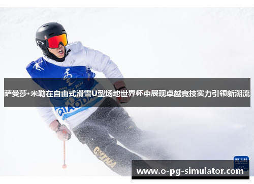 萨曼莎·米勒在自由式滑雪U型场地世界杯中展现卓越竞技实力引领新潮流