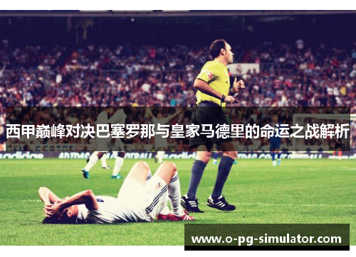 西甲巅峰对决巴塞罗那与皇家马德里的命运之战解析