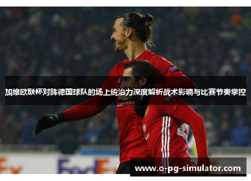 加维欧联杯对阵德国球队的场上统治力深度解析战术影响与比赛节奏掌控