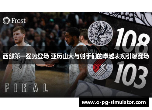 西部第一强势登场 亚历山大与射手们的卓越表现引爆赛场