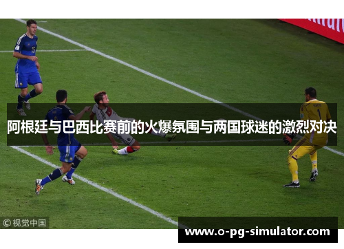 阿根廷与巴西比赛前的火爆氛围与两国球迷的激烈对决