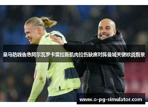 皇马防线告急阿尔瓦罗卡雷拉斯肌肉拉伤缺席对阵曼城关键欧战前景