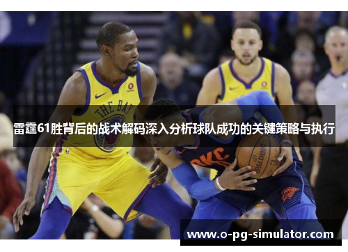 雷霆61胜背后的战术解码深入分析球队成功的关键策略与执行