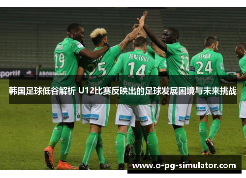 韩国足球低谷解析 U12比赛反映出的足球发展困境与未来挑战