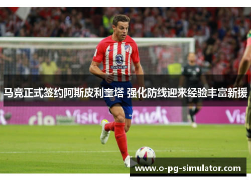 马竞正式签约阿斯皮利奎塔 强化防线迎来经验丰富新援 马竞正式签约阿斯皮利奎塔 强化防线迎来经验丰富新援