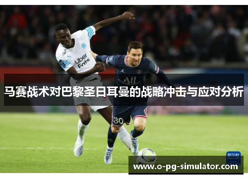 马赛战术对巴黎圣日耳曼的战略冲击与应对分析 马赛战术对巴黎圣日耳曼的战略冲击与应对分析