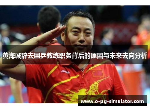 黄海诚辞去国乒教练职务背后的原因与未来去向分析 黄海诚辞去国乒教练职务背后的原因与未来去向分析