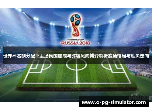 世界杯名额分配下主场氛围加成与阵容风向博弈解析赛场格局与胜负走向 世界杯名额分配下主场氛围加成与阵容风向博弈解析赛场格局与胜负走向