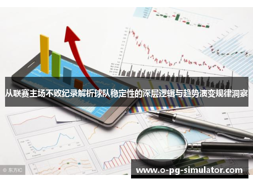 从联赛主场不败纪录解析球队稳定性的深层逻辑与趋势演变规律洞察 从联赛主场不败纪录解析球队稳定性的深层逻辑与趋势演变规律洞察