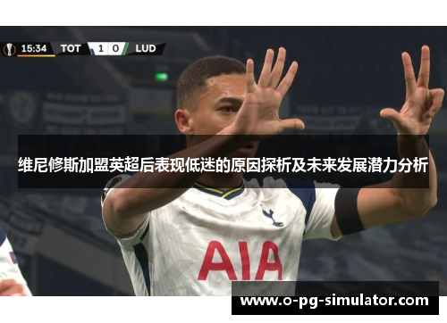维尼修斯加盟英超后表现低迷的原因探析及未来发展潜力分析 维尼修斯加盟英超后表现低迷的原因探析及未来发展潜力分析