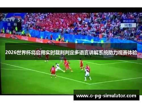 2026世界杯将启用实时裁判判定多语言讲解系统助力观赛体验 2026世界杯将启用实时裁判判定多语言讲解系统助力观赛体验