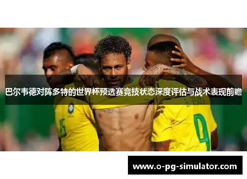 巴尔韦德对阵多特的世界杯预选赛竞技状态深度评估与战术表现前瞻 巴尔韦德对阵多特的世界杯预选赛竞技状态深度评估与战术表现前瞻